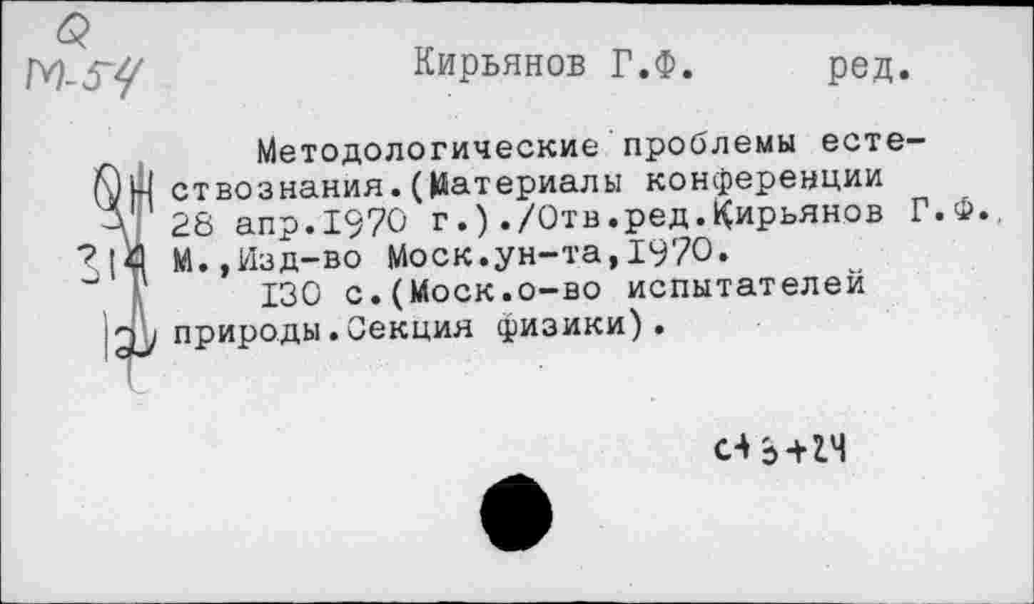 ﻿<2 М-ЗУ
Кирьянов Г.Ф. ред.
Методологические проблемы есте-ЙН ствознания.(Материалы конференции Л 28 апр.1970 г.)./Отв.ред.Кирьянов Г.Ф. ?|4 М.,Изд-во Моск.ун-та,1970.
?	130 с.(Моск.о-во испытателей
природы.Секция физики).
